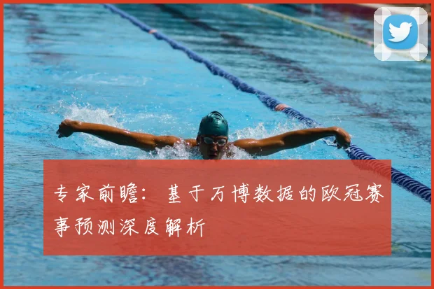 专家前瞻：基于万博数据的欧冠赛事预测深度解析