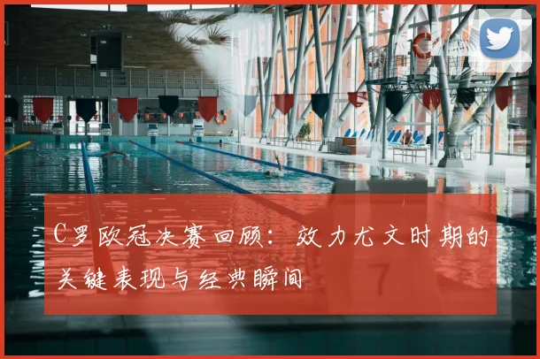 C罗欧冠决赛回顾：效力尤文时期的关键表现与经典瞬间