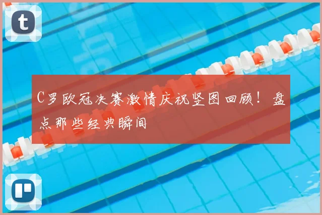 C罗欧冠决赛激情庆祝竖图回顾！盘点那些经典瞬间