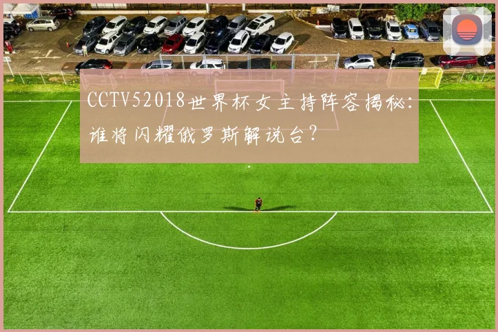 CCTV52018世界杯女主持阵容揭秘：谁将闪耀俄罗斯解说台？