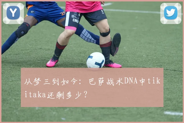 从梦三到如今：巴萨战术DNA中tikitaka还剩多少？