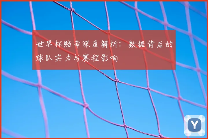 世界杯赔率深度解析：数据背后的球队实力与赛程影响
