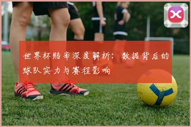 世界杯赔率深度解析：数据背后的球队实力与赛程影响