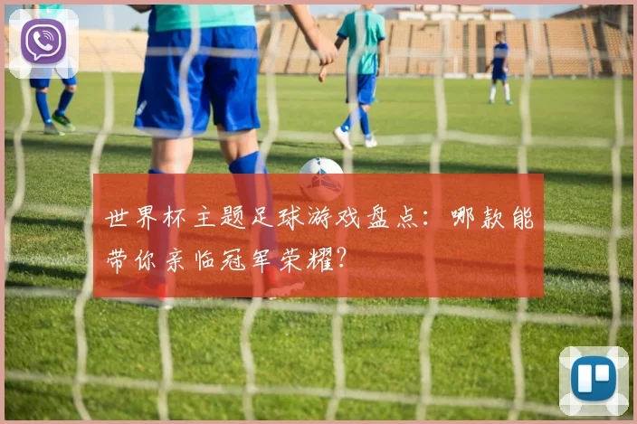 世界杯主题足球游戏盘点：哪款能带你亲临冠军荣耀？