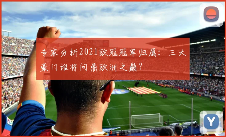 专家分析2021欧冠冠军归属：三大豪门谁将问鼎欧洲之巅？