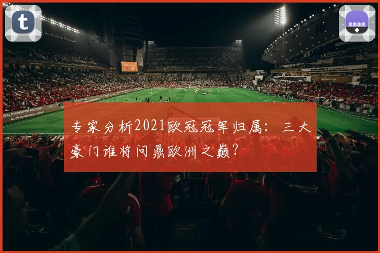 专家分析2021欧冠冠军归属：三大豪门谁将问鼎欧洲之巅？