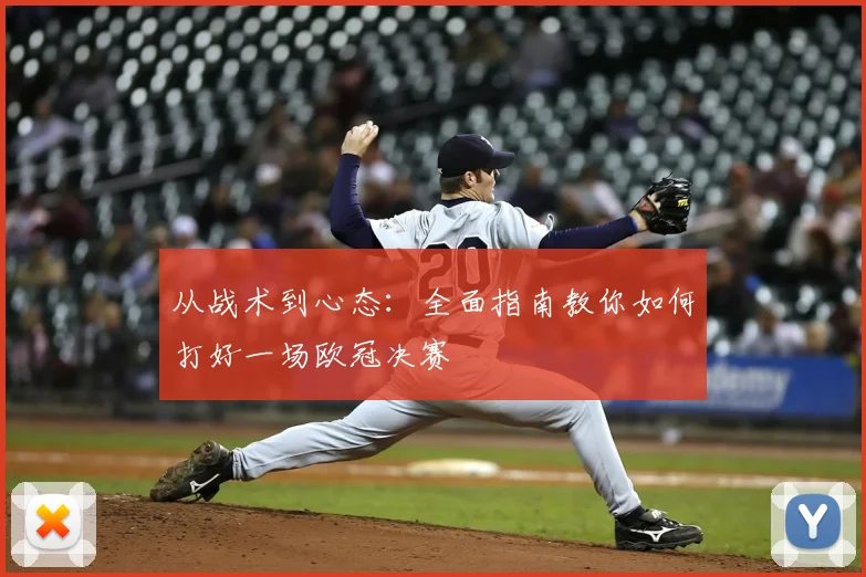 从战术到心态：全面指南教你如何打好一场欧冠决赛