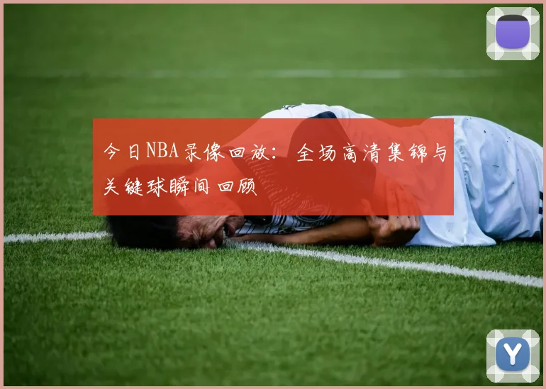 今日NBA录像回放：全场高清集锦与关键球瞬间回顾