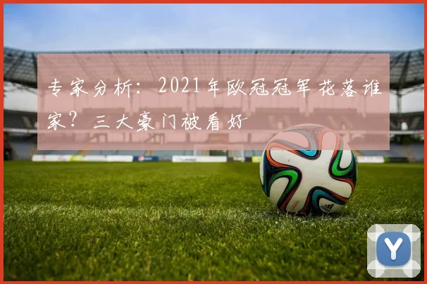 专家分析：2021年欧冠冠军花落谁家？三大豪门被看好