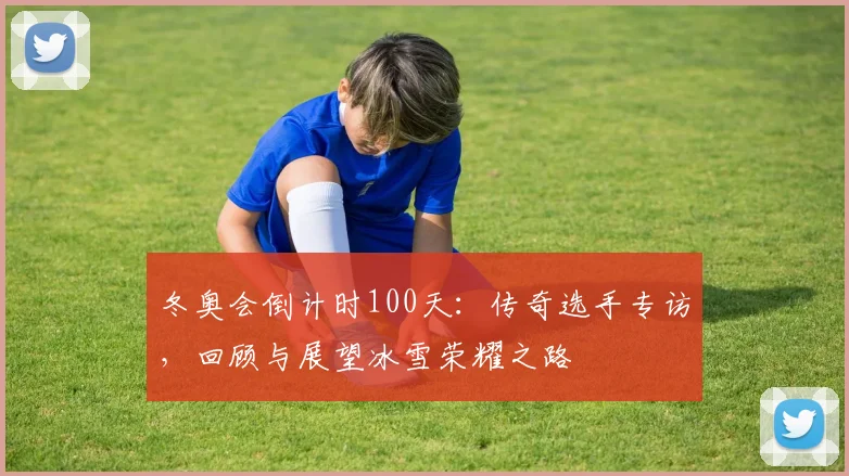冬奥会倒计时100天：传奇选手专访，回顾与展望冰雪荣耀之路