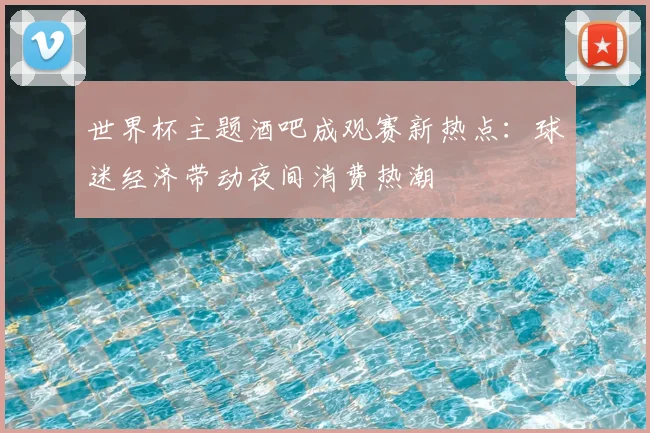 世界杯主题酒吧成观赛新热点：球迷经济带动夜间消费热潮