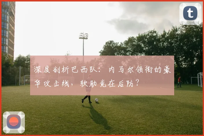 深度剖析巴西队：内马尔领衔的豪华攻击线，软肋竟在后防？