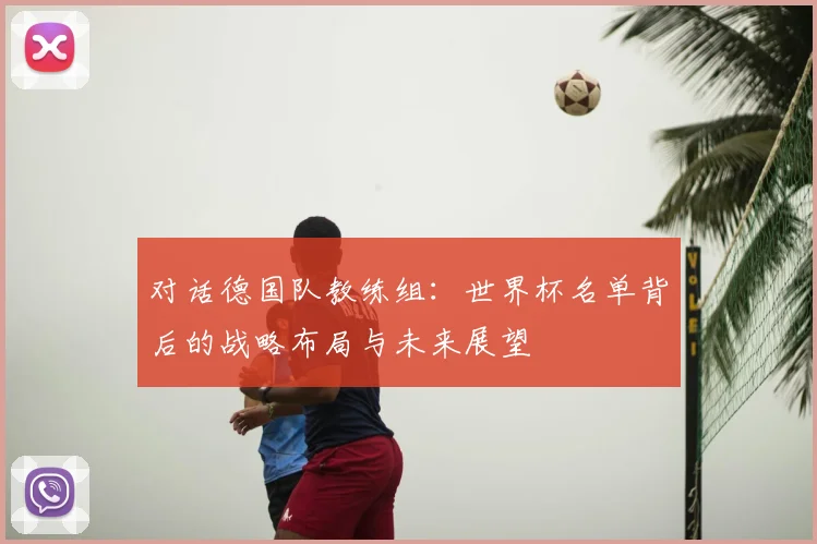 对话德国队教练组：世界杯名单背后的战略布局与未来展望