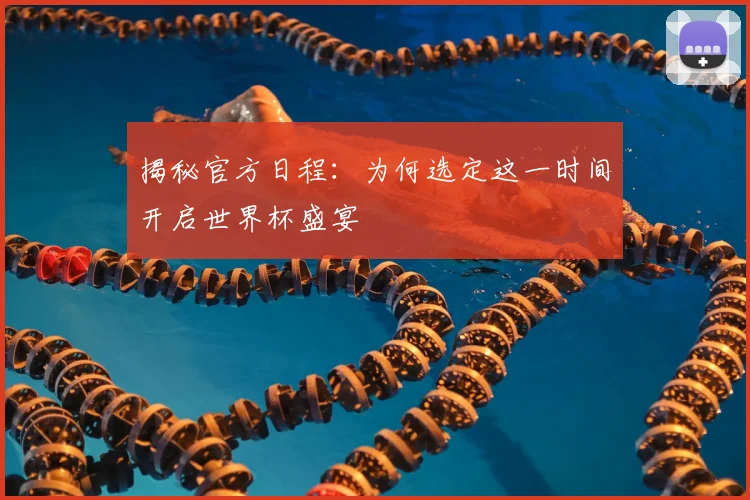 揭秘官方日程：为何选定这一时间开启世界杯盛宴