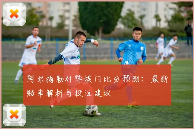 阿尔梅勒对阵埃门比分预测：最新赔率解析与投注建议