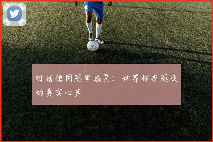 对话德国冠军成员：世界杯夺冠夜的真实心声