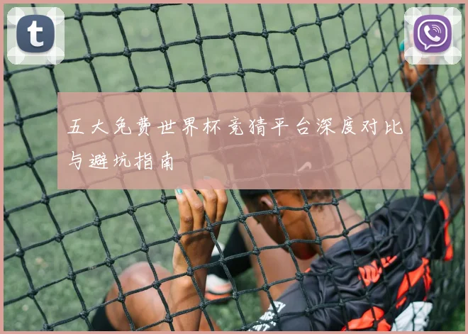 五大免费世界杯竞猜平台深度对比与避坑指南