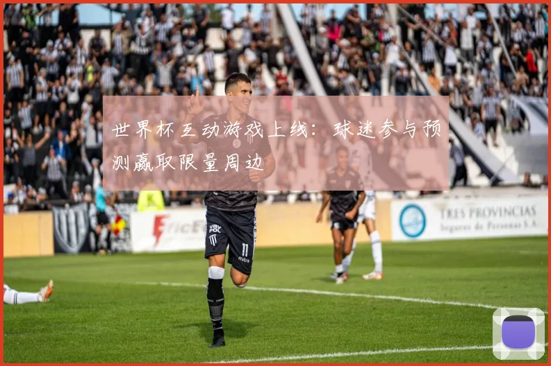 世界杯互动游戏上线:球迷参与预测赢取限量周边