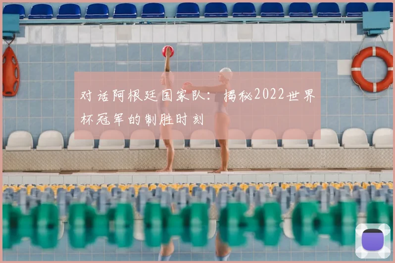 对话阿根廷国家队：揭秘2022世界杯冠军的制胜时刻