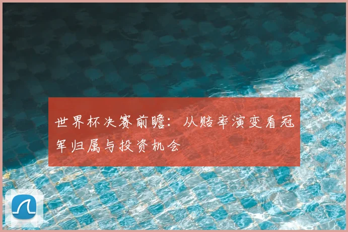 世界杯决赛前瞻：从赔率演变看冠军归属与投资机会