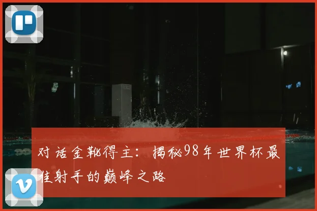 对话金靴得主：揭秘98年世界杯最佳射手的巅峰之路