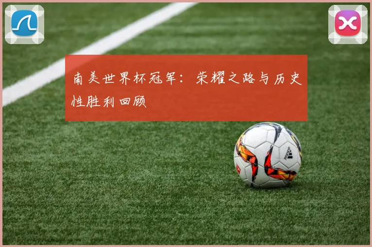南美世界杯冠军:荣耀之路与历史性胜利回顾