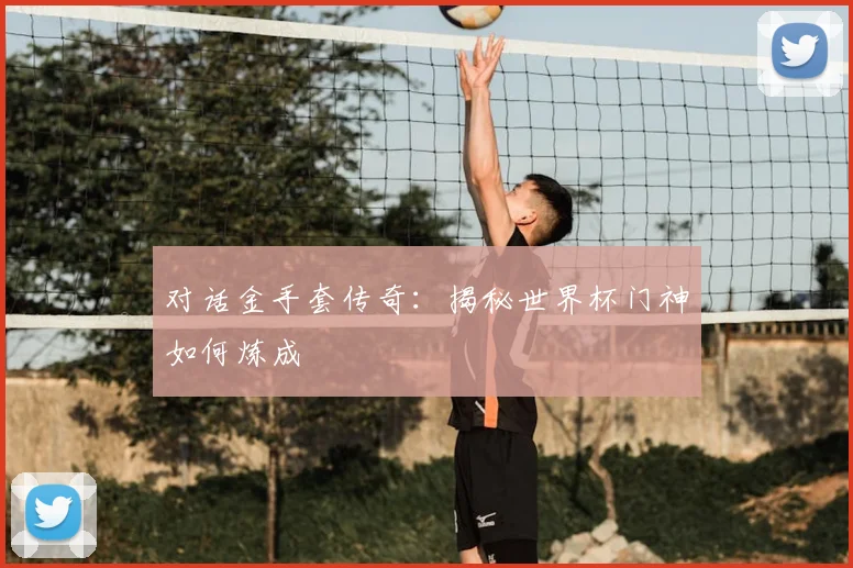 对话金手套传奇：揭秘世界杯门神如何炼成