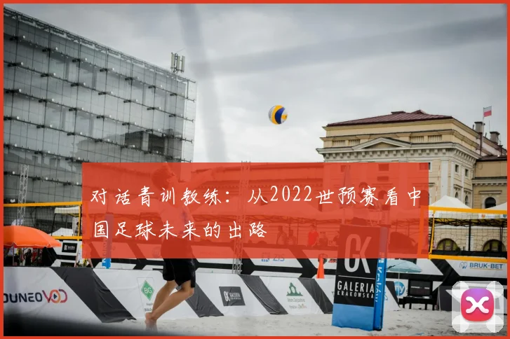 对话青训教练：从2022世预赛看中国足球未来的出路