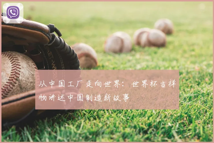 从中国工厂走向世界：世界杯吉祥物讲述中国制造新故事