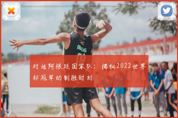 对话阿根廷国家队：揭秘2022世界杯冠军的制胜时刻