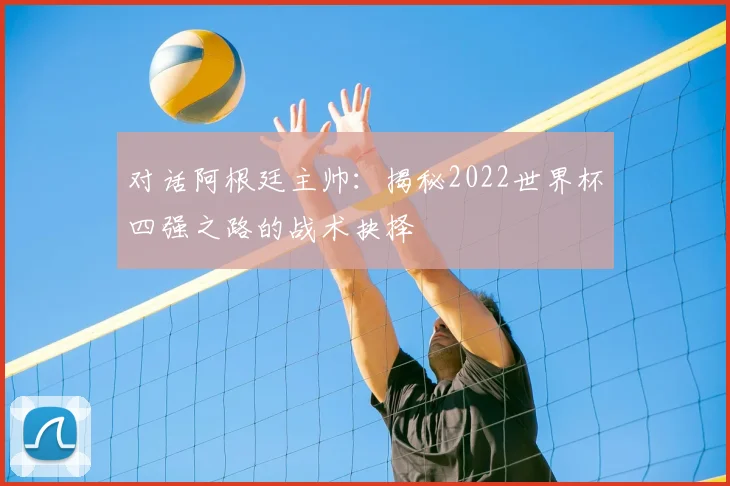 对话阿根廷主帅：揭秘2022世界杯四强之路的战术抉择