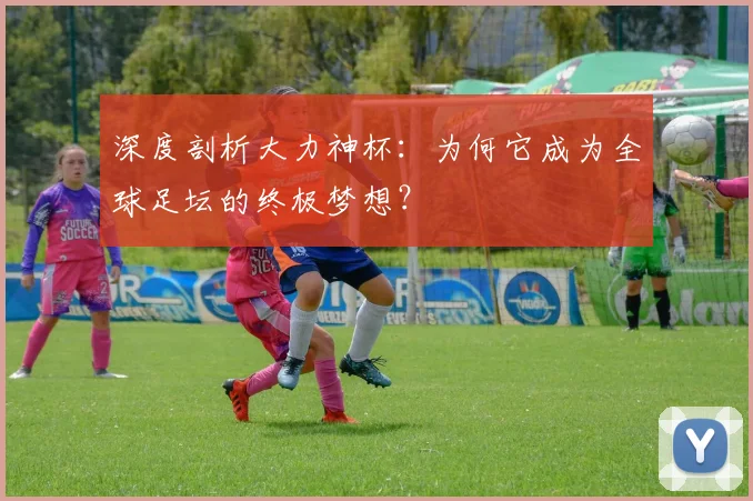 深度剖析大力神杯：为何它成为全球足坛的终极梦想？