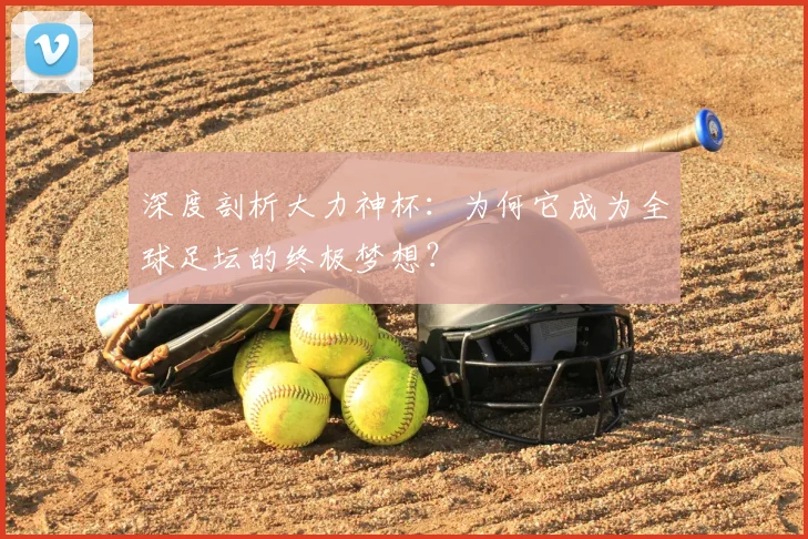 深度剖析大力神杯：为何它成为全球足坛的终极梦想？
