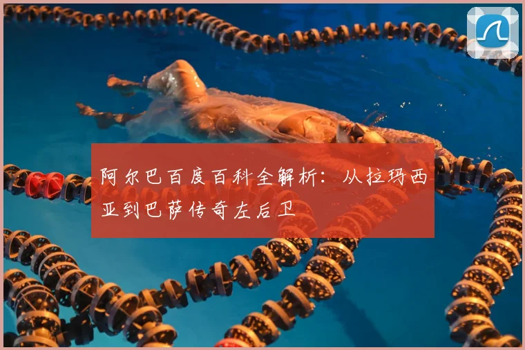 阿尔巴百度百科全解析：从拉玛西亚到巴萨传奇左后卫
