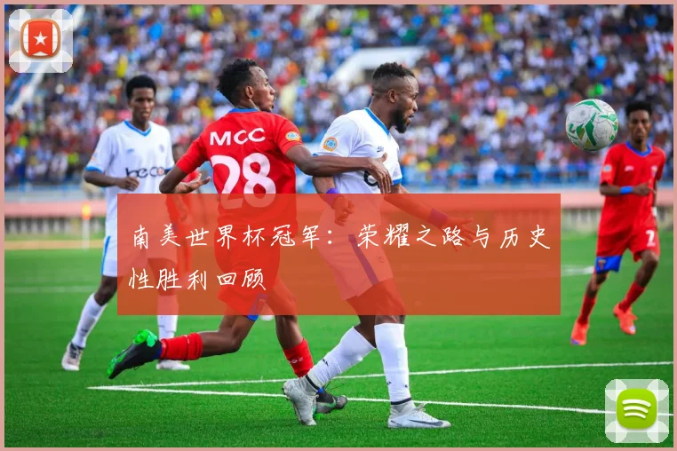 南美世界杯冠军:荣耀之路与历史性胜利回顾