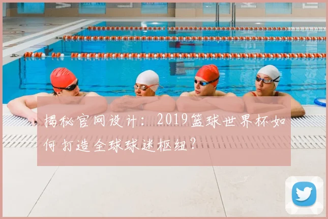 揭秘官网设计：2019篮球世界杯如何打造全球球迷枢纽？