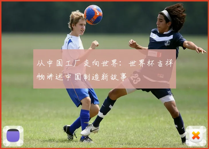 从中国工厂走向世界：世界杯吉祥物讲述中国制造新故事