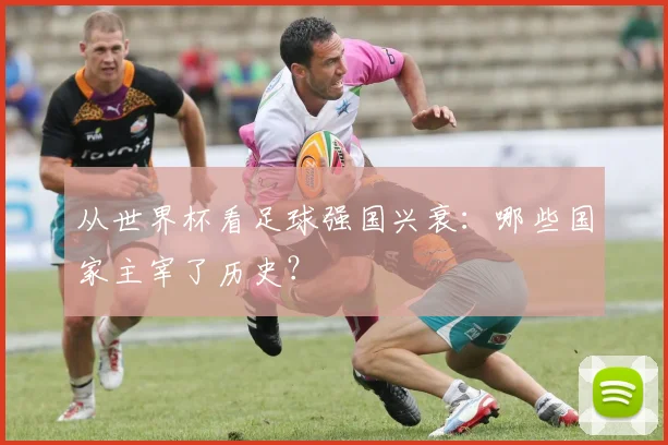 从世界杯看足球强国兴衰：哪些国家主宰了历史？