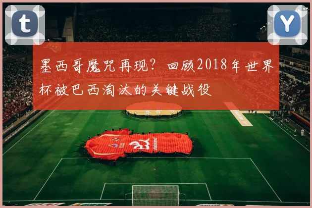 墨西哥魔咒再现？回顾2018年世界杯被巴西淘汰的关键战役