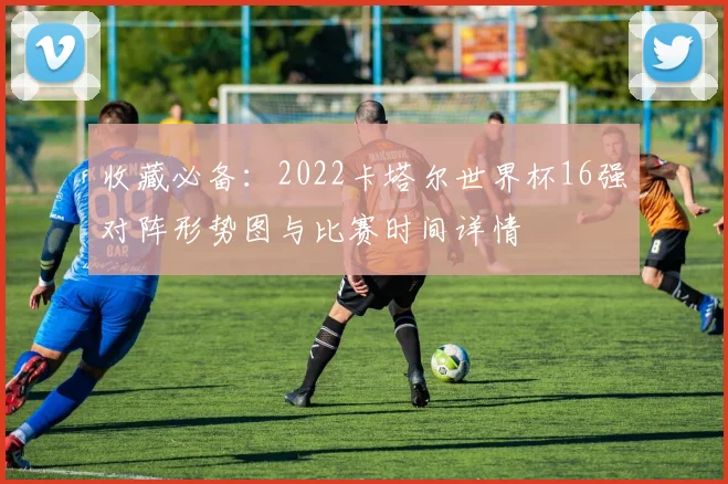 收藏必备：2022卡塔尔世界杯16强对阵形势图与比赛时间详情